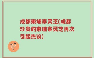 成都柬埔寨灵芝(成都珍贵的柬埔寨灵芝再次引起热议)