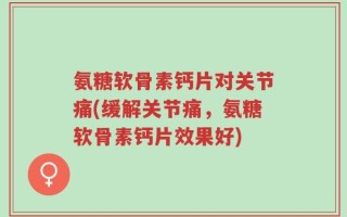 氨糖软骨素钙片对关节痛(缓解关节痛，氨糖软骨素钙片效果好)