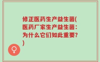 修正医药生产益生菌(医药厂家生产益生菌：为什么它们如此重要？)