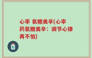 心率 氨糖美辛(心率药氨糖美辛：调节心律再不怕)