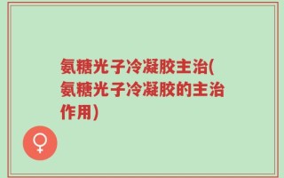 氨糖光子冷凝胶主治(氨糖光子冷凝胶的主治作用)