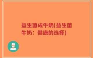 益生菌成牛奶(益生菌牛奶：健康的选择)