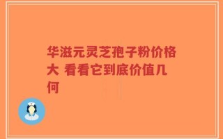 华滋元灵芝孢子粉价格大 看看它到底价值几何