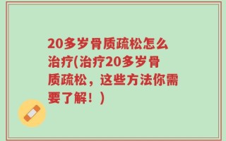 20多岁骨质疏松怎么治疗(治疗20多岁骨质疏松，这些方法你需要了解！)