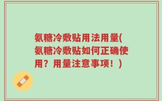 氨糖冷敷贴用法用量(氨糖冷敷贴如何正确使用？用量注意事项！)