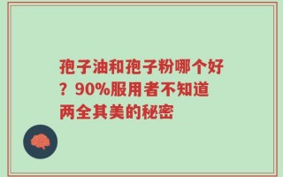 孢子油和孢子粉哪个好？90%服用者不知道两全其美的秘密
