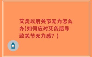 艾灸以后关节无力怎么办(如何应对艾灸后导致关节无力感？)
