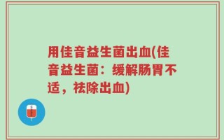 用佳音益生菌出血(佳音益生菌：缓解肠胃不适，祛除出血)