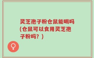 灵芝孢子粉仓鼠能喝吗(仓鼠可以食用灵芝孢子粉吗？)