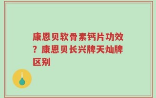 康恩贝软骨素钙片功效？康恩贝长兴牌天灿牌区别