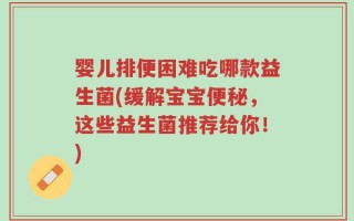 婴儿排便困难吃哪款益生菌(缓解宝宝便秘，这些益生菌推荐给你！)