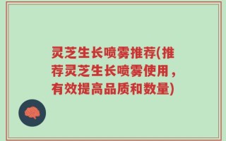 灵芝生长喷雾推荐(推荐灵芝生长喷雾使用，有效提高品质和数量)