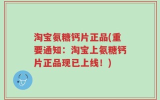 淘宝氨糖钙片正品(重要通知：淘宝上氨糖钙片正品现已上线！)
