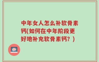 中年女人怎么补软骨素钙(如何在中年阶段更好地补充软骨素钙？)