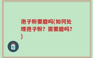 孢子粉要磨吗(如何处理孢子粉？需要磨吗？)