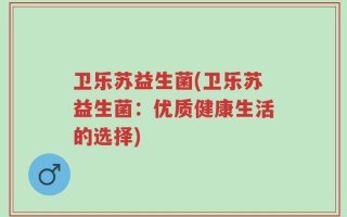 卫乐苏益生菌(卫乐苏益生菌：优质健康生活的选择)