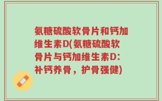 氨糖硫酸软骨片和钙加维生素D(氨糖硫酸软骨片与钙加维生素D：补钙养骨，护骨强健)