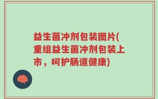 益生菌冲剂包装图片(重组益生菌冲剂包装上市，呵护肠道健康)