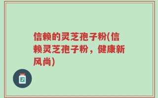 信赖的灵芝孢子粉(信赖灵芝孢子粉，健康新风尚)