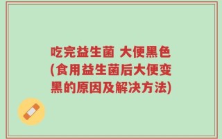 吃完益生菌 大便黑色(食用益生菌后大便变黑的原因及解决方法)