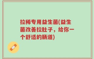 拉稀专用益生菌(益生菌改善拉肚子，给你一个舒适的肠道)