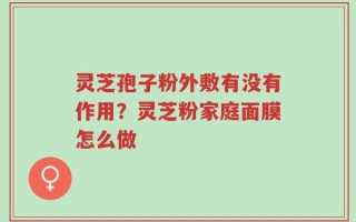 灵芝孢子粉外敷有没有作用？灵芝粉家庭面膜怎么做