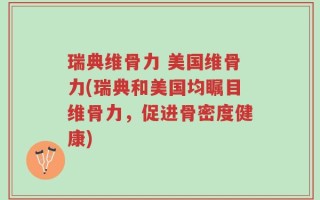瑞典维骨力 美国维骨力(瑞典和美国均瞩目维骨力，促进骨密度健康)