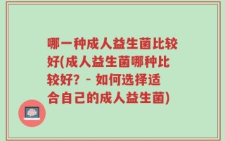 哪一种成人益生菌比较好(成人益生菌哪种比较好？- 如何选择适合自己的成人益生菌)