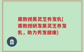 熏教授黑灵芝养发乳(熏教授研发黑灵芝养发乳，助力秀发健康)