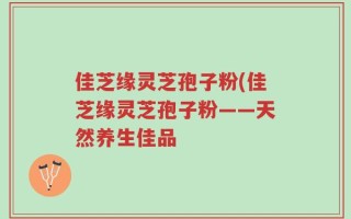 佳芝缘灵芝孢子粉(佳芝缘灵芝孢子粉——天然养生佳品
