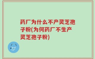 药厂为什么不产灵芝孢子粉(为何药厂不生产灵芝孢子粉)