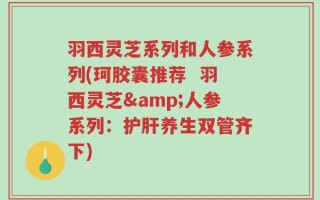 羽西灵芝系列和人参系列(珂胶囊推荐  羽西灵芝&人参系列：护肝养生双管齐下)