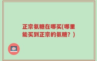 正宗氨糖在哪买(哪里能买到正宗的氨糖？)