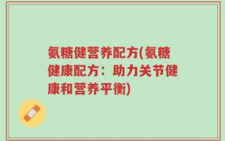 氨糖健营养配方(氨糖健康配方：助力关节健康和营养平衡)
