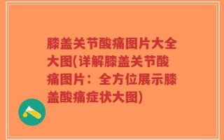 膝盖关节酸痛图片大全大图(详解膝盖关节酸痛图片：全方位展示膝盖酸痛症状大图)