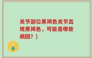关节部位黑褐色关节出现黑褐色，可能是哪些病因？)