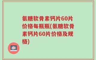 氨糖软骨素钙片60片价格每瓶瓶(氨糖软骨素钙片60片价格及规格)