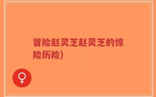 冒险赵灵芝赵灵芝的惊险历险)