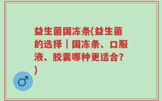 益生菌国冻条(益生菌的选择｜国冻条、口服液、胶囊哪种更适合？)
