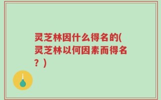灵芝林因什么得名的(灵芝林以何因素而得名？)