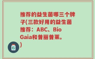推荐的益生菌哪三个牌子(三款好用的益生菌推荐：ABC、BioGaia和普丽普莱。)