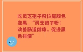 吃灵芝孢子粉拉屎颜色变黑_“灵芝孢子粉：改善肠道健康，促进黑色排便”