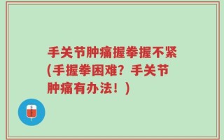手关节肿痛握拳握不紧(手握拳困难？手关节肿痛有办法！)