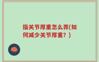 指关节厚重怎么弄(如何减少关节厚重？)