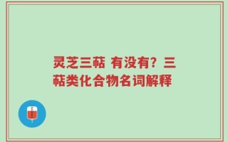 灵芝三萜 有没有？三萜类化合物名词解释