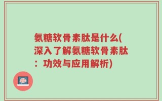 氨糖软骨素肽是什么(深入了解氨糖软骨素肽：功效与应用解析)
