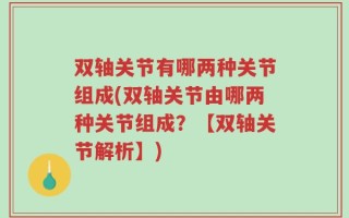 双轴关节有哪两种关节组成(双轴关节由哪两种关节组成？【双轴关节解析】)