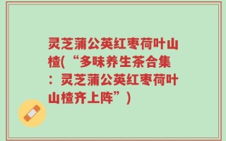 灵芝蒲公英红枣荷叶山楂(“多味养生茶合集：灵芝蒲公英红枣荷叶山楂齐上阵”)