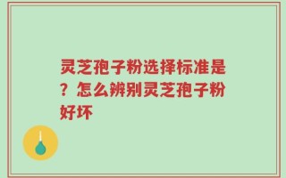 灵芝孢子粉选择标准是？怎么辨别灵芝孢子粉好坏