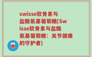 swisse软骨素与盐酸氨基葡萄糖(Swisse软骨素与盐酸氨基葡萄糖：关节健康的守护者)